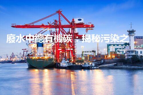 廢水中總有機碳：揭秘污染之源，挑戰(zhàn)與突破！